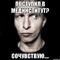 Поступил в мединститут? Сочувствую....