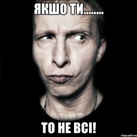 Якшо ти........ то не всі!