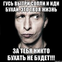 ГУСЬ вытри сопли и иди бухай, это твоя жизнь за тебя никто бухать не будет!!!