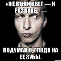 «Жёлтый цвет — к разлуке» ,— подумал я, глядя на её зубы.