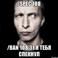 /spec 108 /ban 108 31 Я тебя спекнул