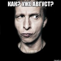 Как? Уже август? 