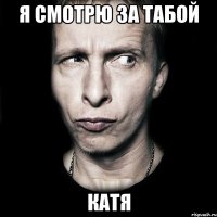 Я смотрю за табой Катя