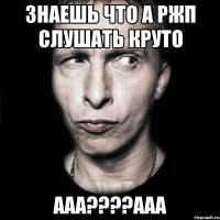 Знаешь что а ржп слушать круто Ааа????ааа