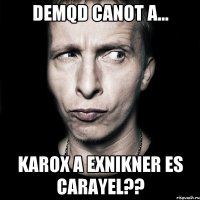 demqd canot a... karox a Exnikner es carayel??