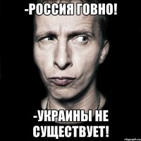 -Россия Говно! -Украины не существует!