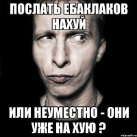 Послать ебаклаков нахуй Или неуместно - они уже на хую ?