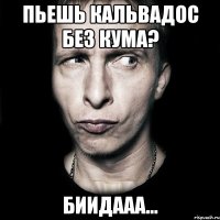 ПЬЕШЬ КАЛЬВАДОС БЕЗ КУМА? БИИДААА...