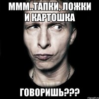 Ммм..Тапки, ложки и картошка Говоришь???