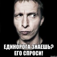  Единорога знаешь? Его спроси!