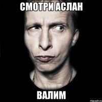 СМОТРИ АСЛАН ВАЛИМ