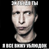 эй ты дв ты я все вижу ублюдок