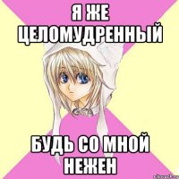 Я же целомудренный Будь со мной нежен