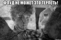 Флуд не может это терпеть! 