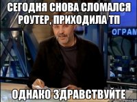 сегодня снова сломался роутер, приходила тп однако здравствуйте