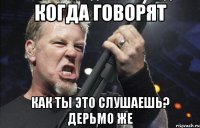 Когда говорят Как ты это слушаешь? Дерьмо же