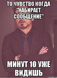 то чувство когда "набирает сообщение" минут 10 уже видишь