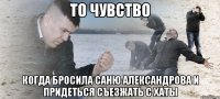 То чувство Когда бросила Саню Александрова и придеться съезжать с хаты