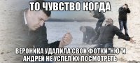 То чувство когда Вероника удалила свои фотки"ню"и Андрей не успел их посмотреть