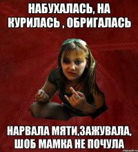 Набухалась, на курилась , обригалась Нарвала мяти,зажувала, шоб мамка не почула