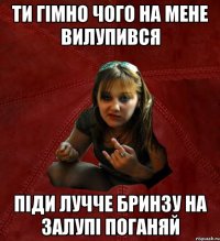 Ти гімно чого на мене вилупився піди лучче бринзу на залупі поганяй