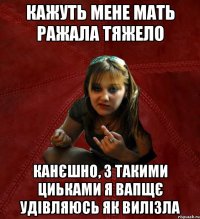 КАЖУТЬ МЕНЕ МАТЬ РАЖАЛА ТЯЖЕЛО КАНЄШНО, З ТАКИМИ ЦИЬКАМИ Я ВАПЩЄ УДІВЛЯЮСЬ ЯК ВИЛІЗЛА