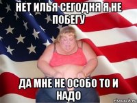 нет илья сегодня я не побегу да мне не особо то и надо