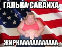 галька саваиха жирнаааааааааааа