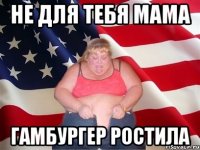 не для тебя мама гамбургер ростила