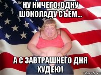 Ну ничего, одну шоколаду съем... А с завтрашнего дня худею!