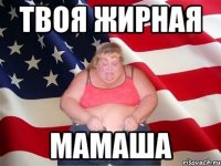 ТВОЯ ЖИРНАЯ МАМАША