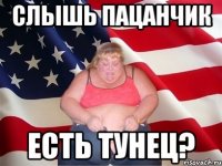 Слышь пацанчик есть тунец?