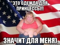 Это одежда для принцессы!! Значит для меня)