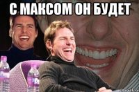 с Максом он будет 