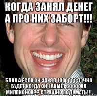 Когда занял денег а про них заборт!!! Блин а если он занял 1000000 точно будет когда он займёт 6000000 миллионов?? Страшно подумать!!!