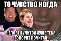 то чувство когда человек учится хуже тебя говорит почитай