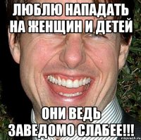 Люблю нападать на женщин и детей Они ведь заведомо слабее!!!