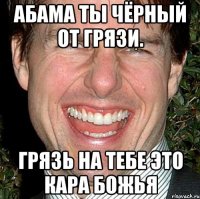 Абама ты чёрный от грязи. Грязь на тебе это кара божья