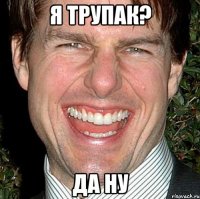 я трупак? да ну