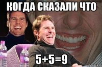 когда сказали что 5+5=9