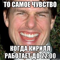 То самое чувство Когда Кирилл работает до 22:00