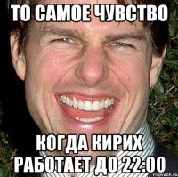 То самое чувство Когда Кирих работает до 22:00