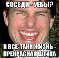 соседи - уебы? и всё-таки жизнь - прекрасная штука