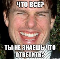 Что все? ты не знаешь что ответить?