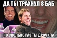 Да ты трахнул 8 баб Но сколько раз ты дрочил?