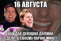 16 августа каждая девушка должна сделать своему парню минет