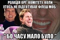 Реакція орг. комітету, коли хтось не підготував флеш моб: " Бо часу мало було "