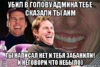 Убил в голову админа тебе сказали ты аим Ты написал нет и тебя забанили! И неговори что небыло)