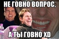 Не говно вопрос, а ты говно XD