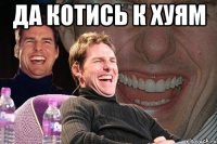 да котись к хуям 